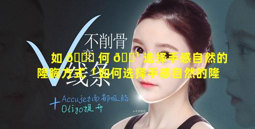 如 🐘 何 🌹 选择手感自然的隆胸方式「如何选择手感自然的隆胸方式图片」